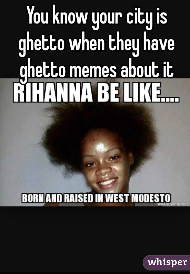 You know your city is ghetto when they have ghetto memes about it 