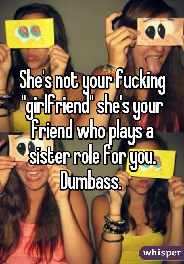 She's not your fucking "girlfriend" she's your friend who plays a sister role for you. Dumbass. 