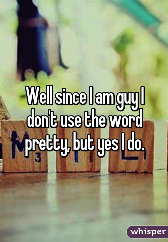 Well since I am guy I don't use the word pretty, but yes I do.