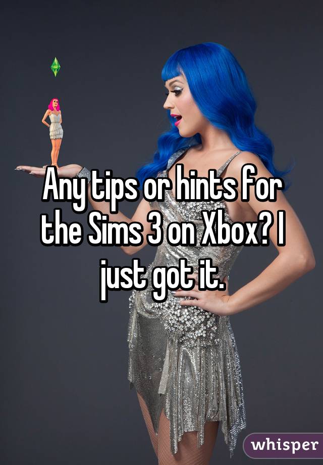 Any tips or hints for the Sims 3 on Xbox? I just got it.