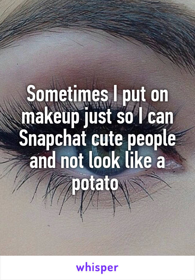 Sometimes I put on makeup just so I can Snapchat cute people and not look like a potato 