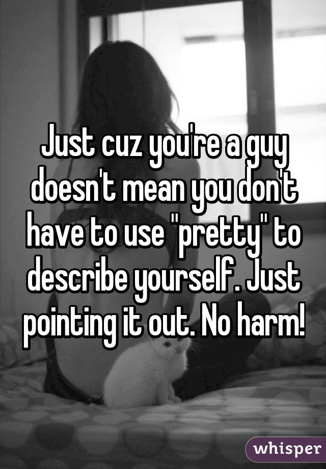 Just cuz you're a guy doesn't mean you don't have to use "pretty" to describe yourself. Just pointing it out. No harm!