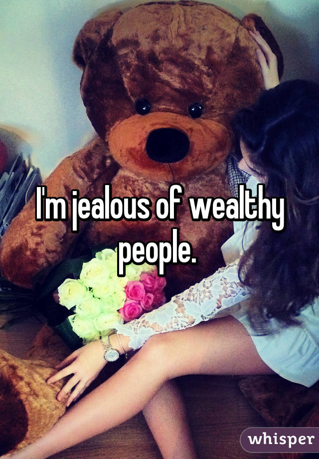 I'm jealous of wealthy people. 