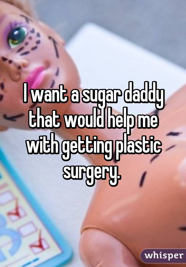 I want a sugar daddy that would help me with getting plastic surgery. 