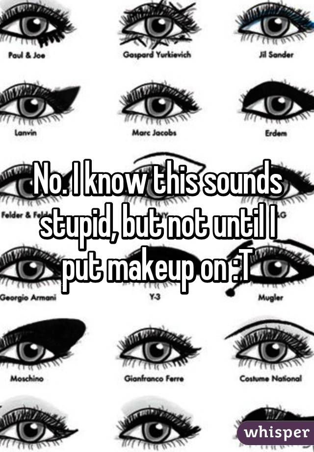 No. I know this sounds stupid, but not until I put makeup on :T