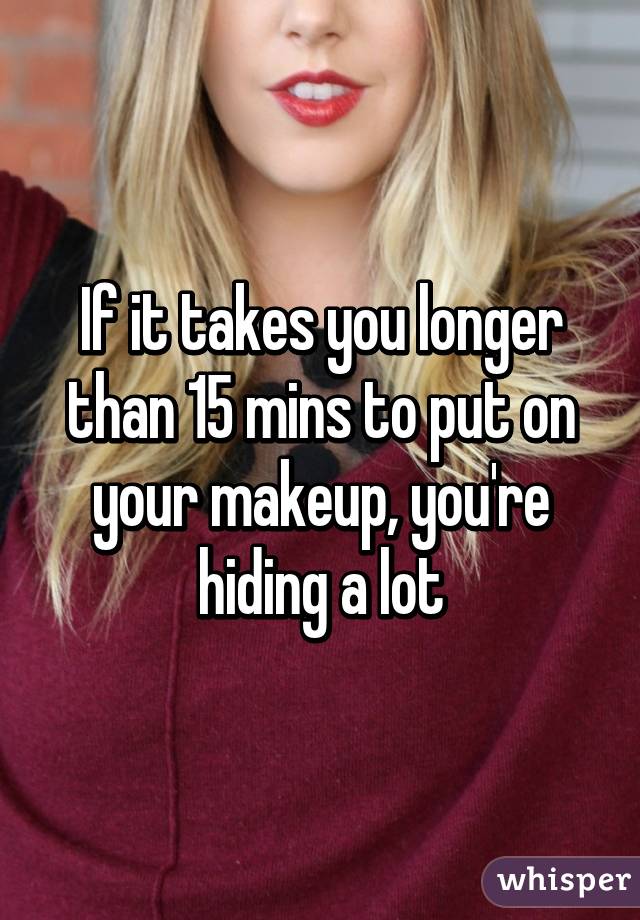 If it takes you longer than 15 mins to put on your makeup, you're hiding a lot