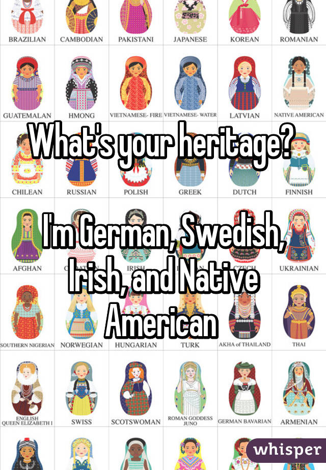 What's your heritage? 

I'm German, Swedish, Irish, and Native American 