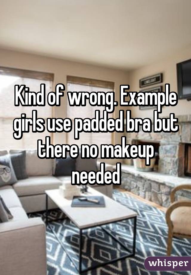 Kind of wrong. Example girls use padded bra but there no makeup needed