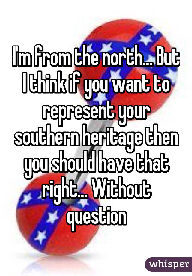 I'm from the north... But I think if you want to represent your southern heritage then you should have that right... Without question