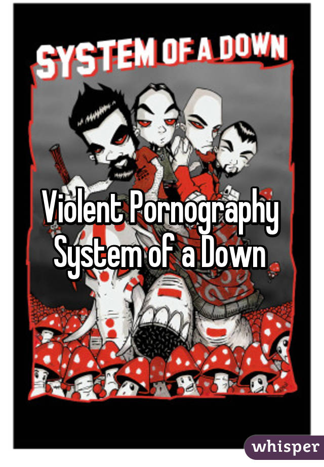 Violent Pornography 
System of a Down 