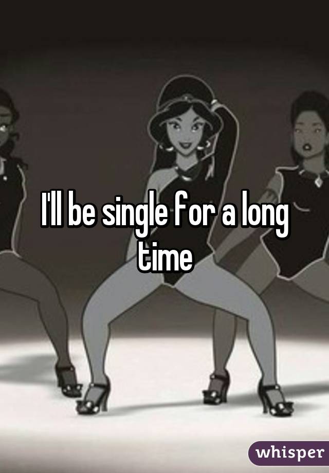 I'll be single for a long time