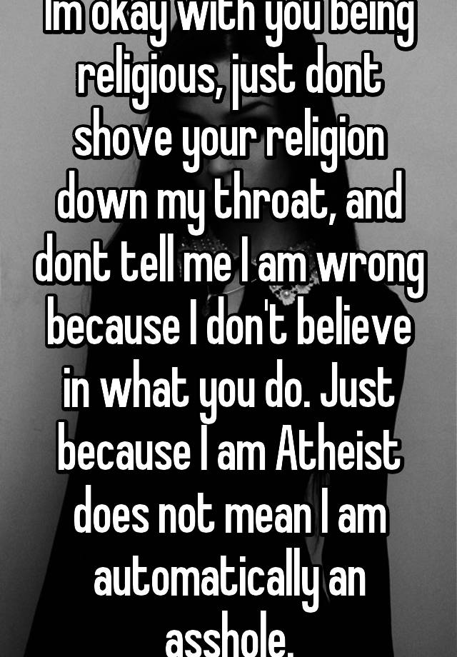 Im Okay With You Being Religious Just Dont Shove Your Religion Down My Throat And Dont Tell Me