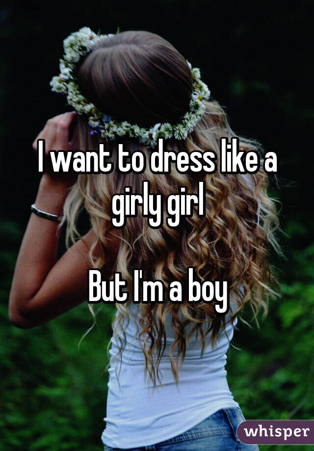 I want to dress like a girly girl

But I'm a boy