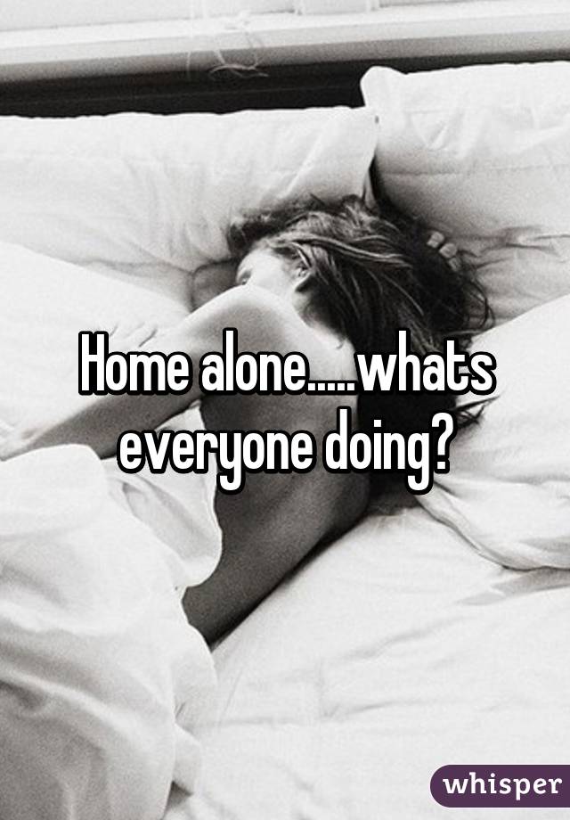 Home alone.....whats everyone doing?