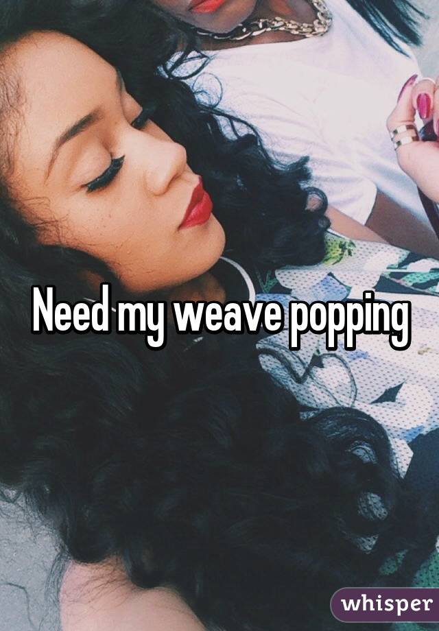 Need my weave popping
