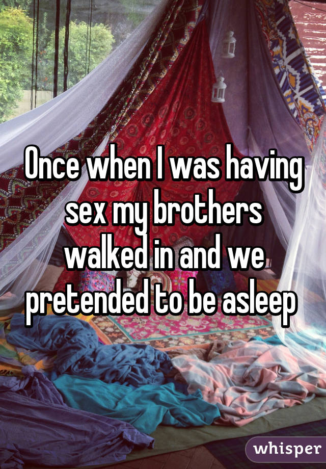 Once when I was having sex my brothers walked in and we pretended to be asleep 