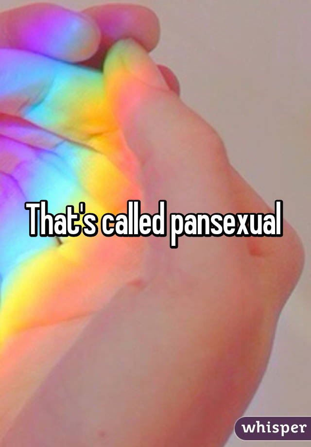 That's called pansexual 