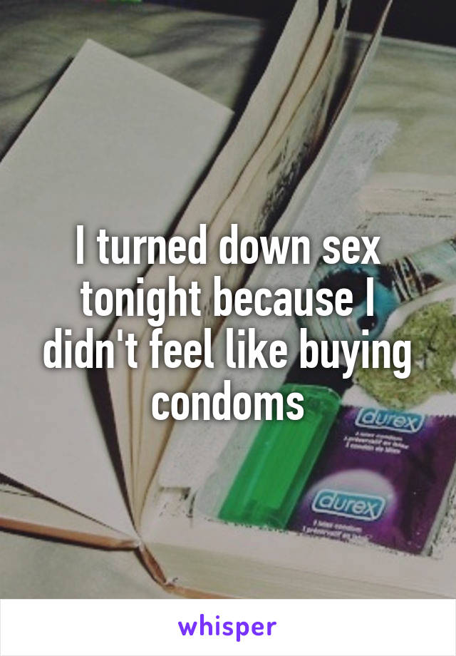 I turned down sex tonight because I didn't feel like buying condoms