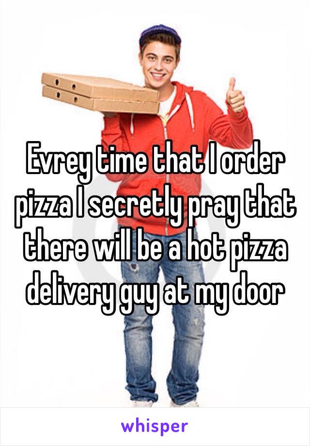 Evrey time that I order pizza I secretly pray that there will be a hot pizza delivery guy at my door