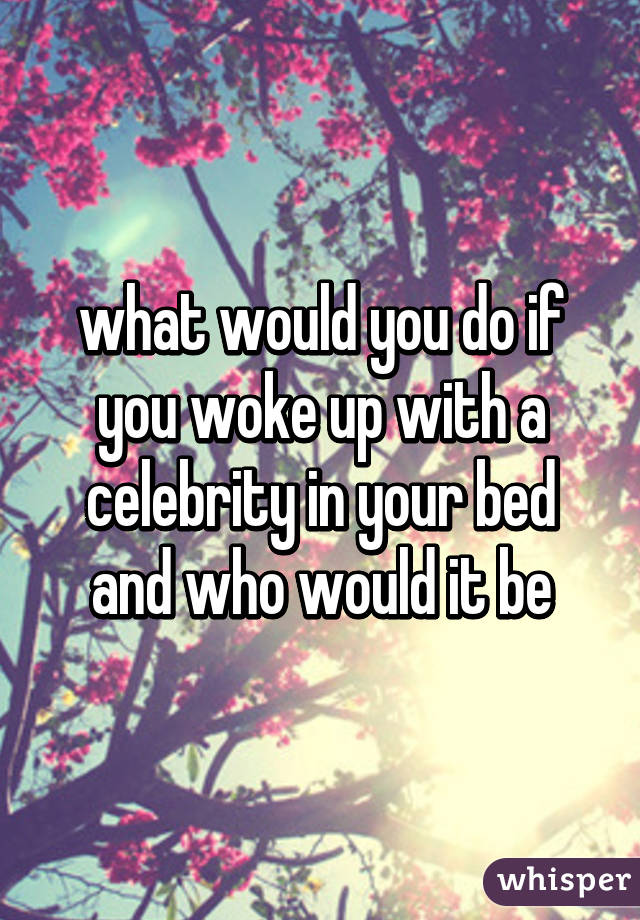 what would you do if you woke up with a celebrity in your bed and who would it be