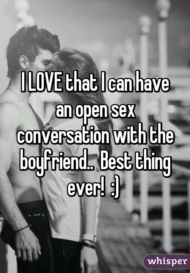I LOVE that I can have an open sex conversation with the boyfriend..  Best thing ever!  :) 