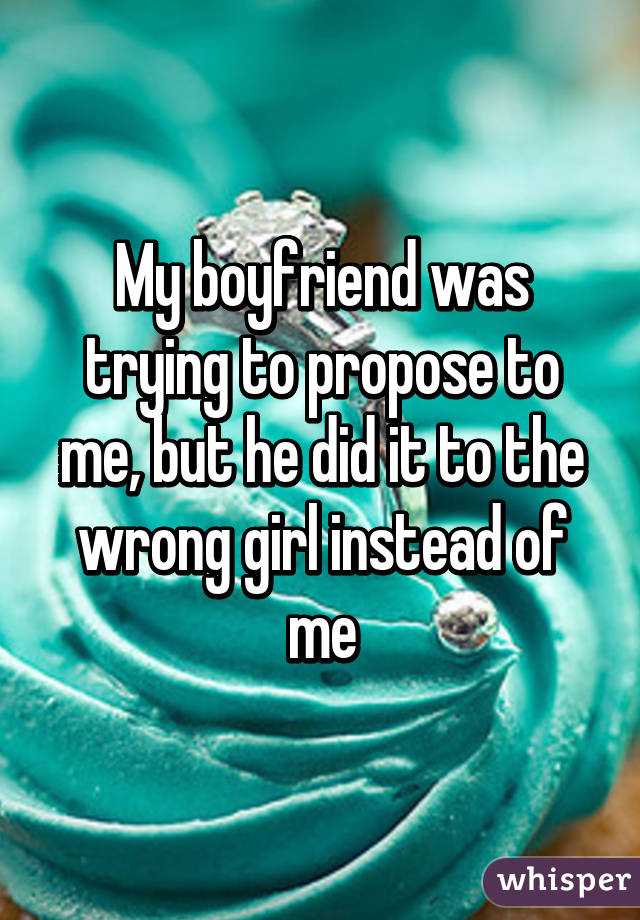 My boyfriend was trying to propose to me, but he did it to the wrong girl instead of me