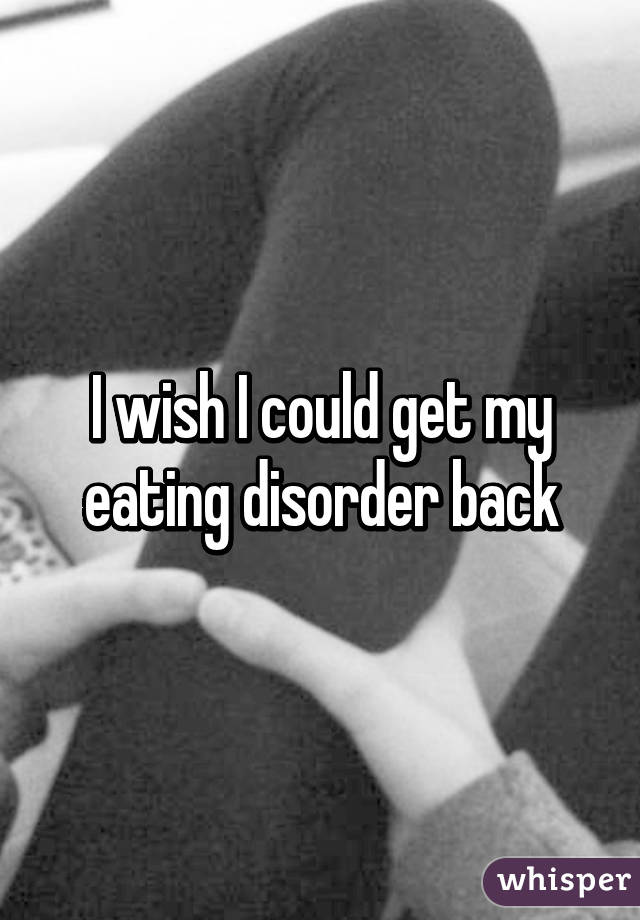 I wish I could get my eating disorder back