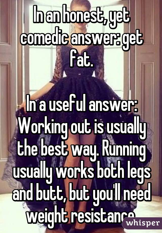 In an honest, yet comedic answer: get fat.

In a useful answer: Working out is usually the best way. Running usually works both legs and butt, but you'll need weight resistance.