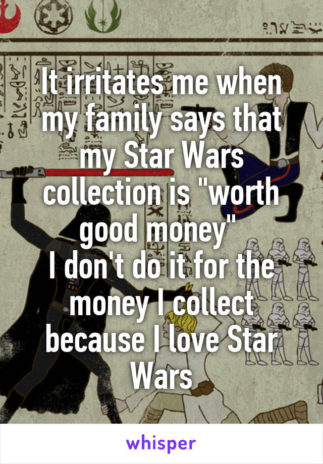 It irritates me when my family says that my Star Wars collection is "worth good money" 
I don't do it for the money I collect because I love Star Wars