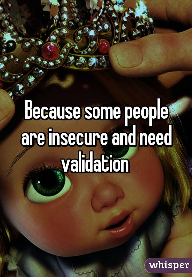 Because some people are insecure and need validation 