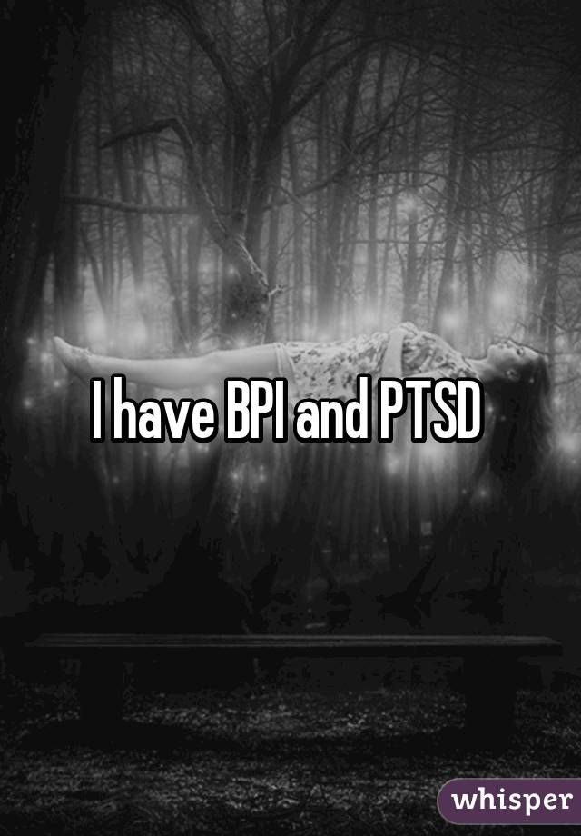 I have BPI and PTSD 