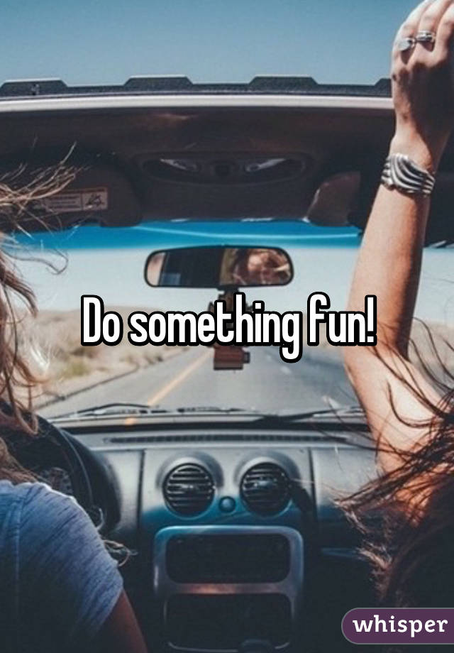 Do something fun!