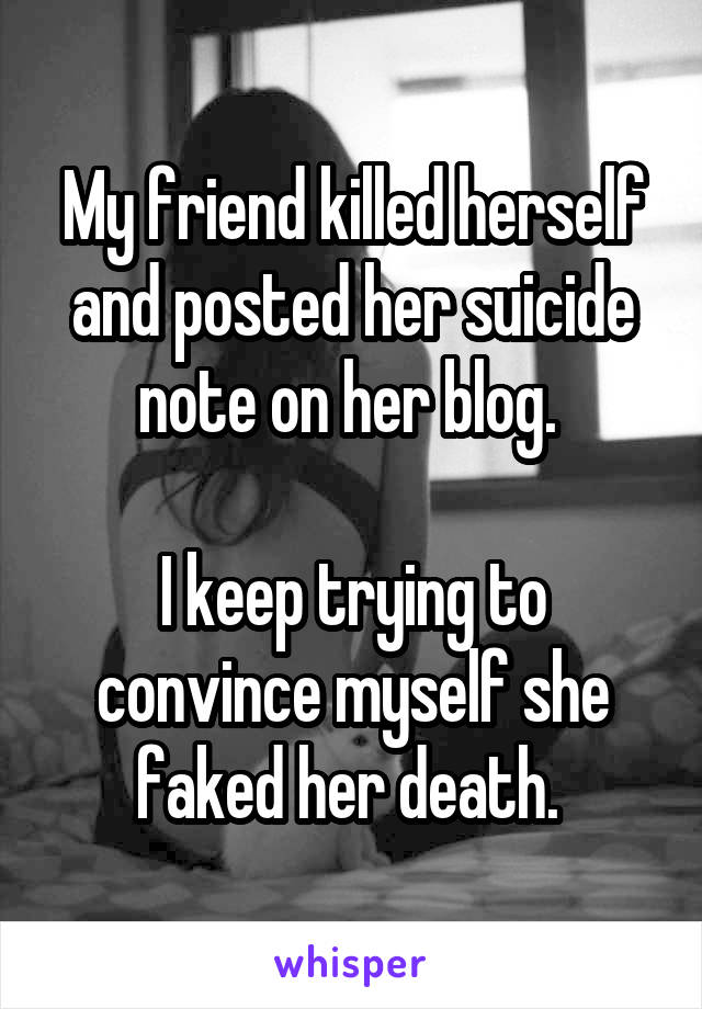 My friend killed herself and posted her suicide note on her blog. 

I keep trying to convince myself she faked her death. 