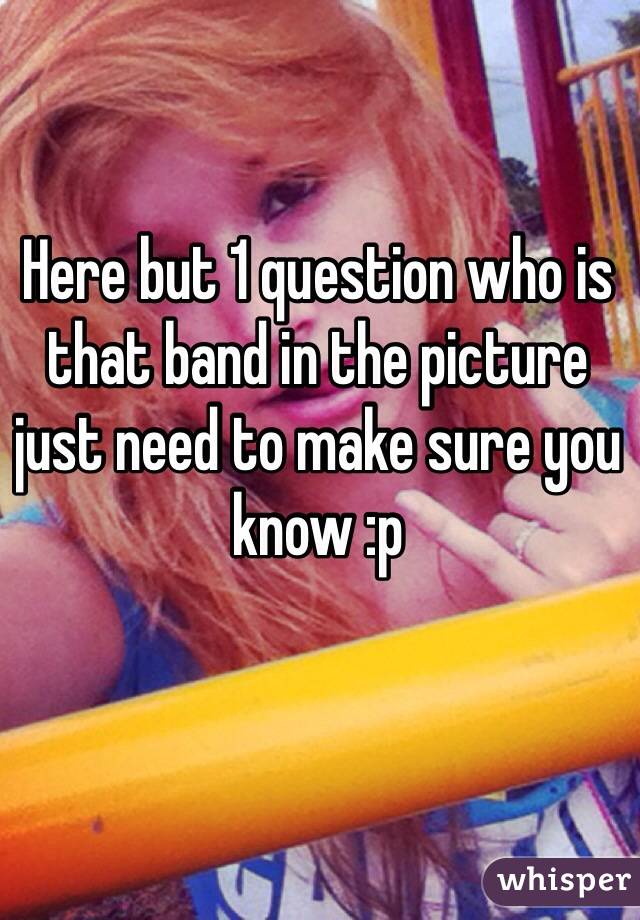 Here but 1 question who is that band in the picture just need to make sure you know :p