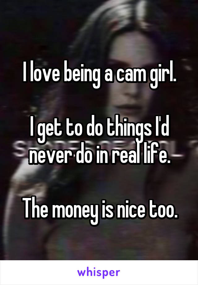 I love being a cam girl.

I get to do things I'd never do in real life.

The money is nice too.