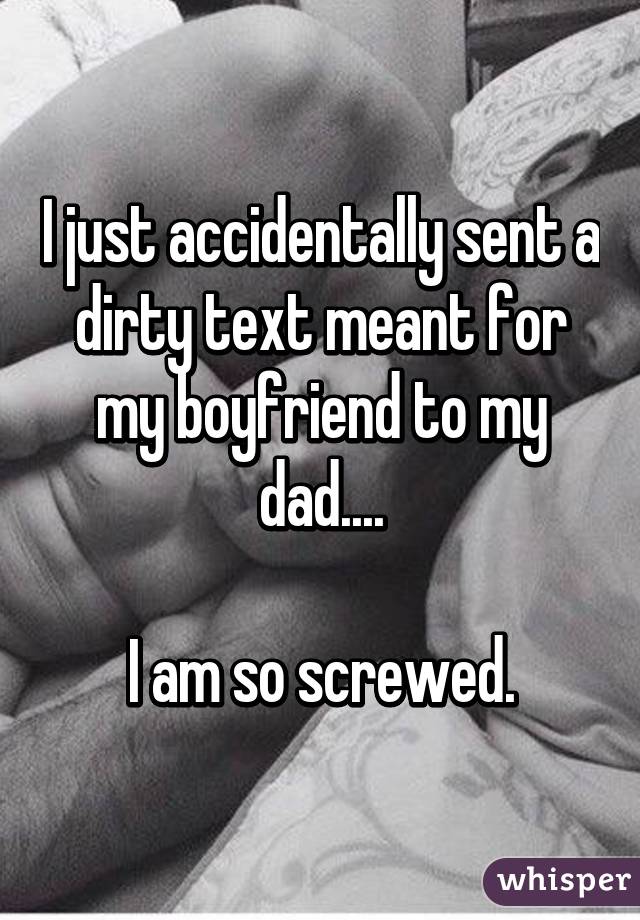 I just accidentally sent a dirty text meant for my boyfriend to my dad....

I am so screwed.