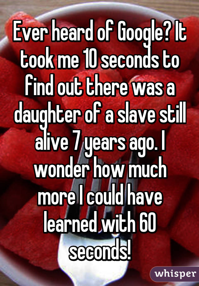 Ever heard of Google? It took me 10 seconds to find out there was a daughter of a slave still alive 7 years ago. I wonder how much more I could have learned with 60 seconds!