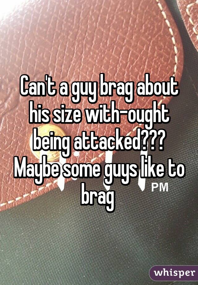Can't a guy brag about his size with-ought being attacked??? Maybe some guys like to brag 
