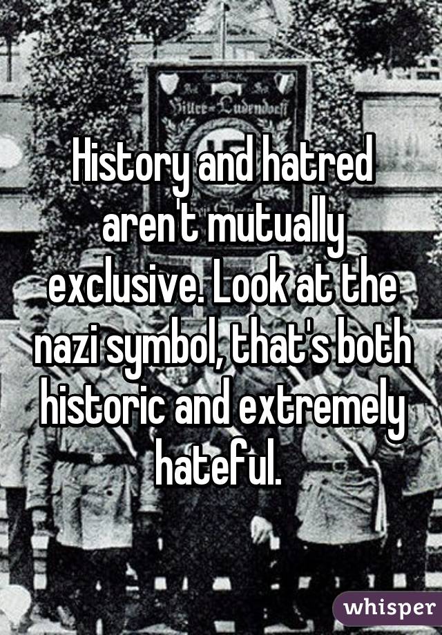 History and hatred aren't mutually exclusive. Look at the nazi symbol, that's both historic and extremely hateful. 