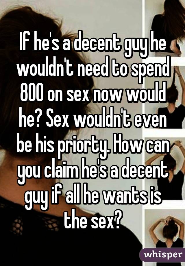 If he's a decent guy he wouldn't need to spend 800 on sex now would he? Sex wouldn't even be his priorty. How can you claim he's a decent guy if all he wants is the sex?