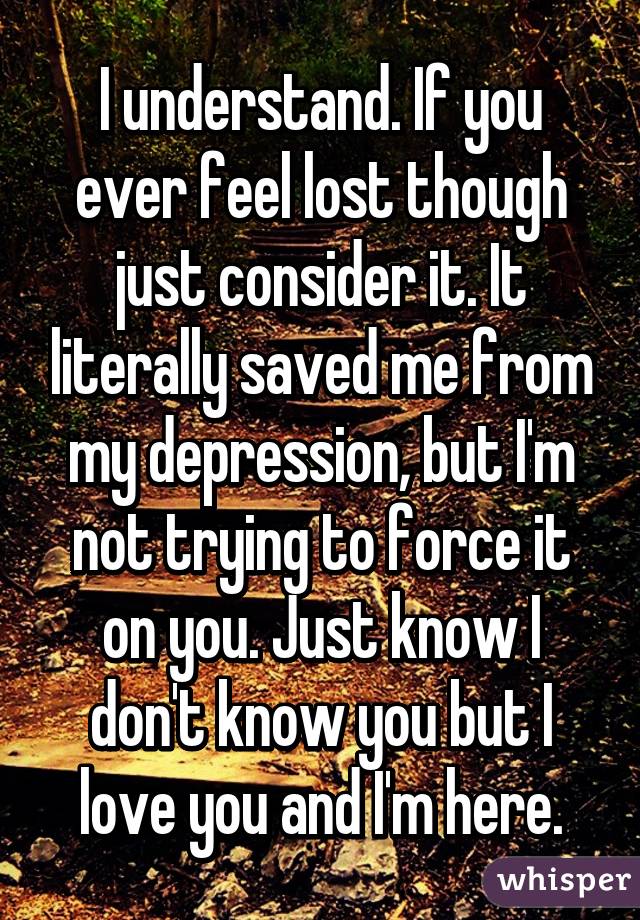 I understand. If you ever feel lost though just consider it. It literally saved me from my depression, but I'm not trying to force it on you. Just know I don't know you but I love you and I'm here.