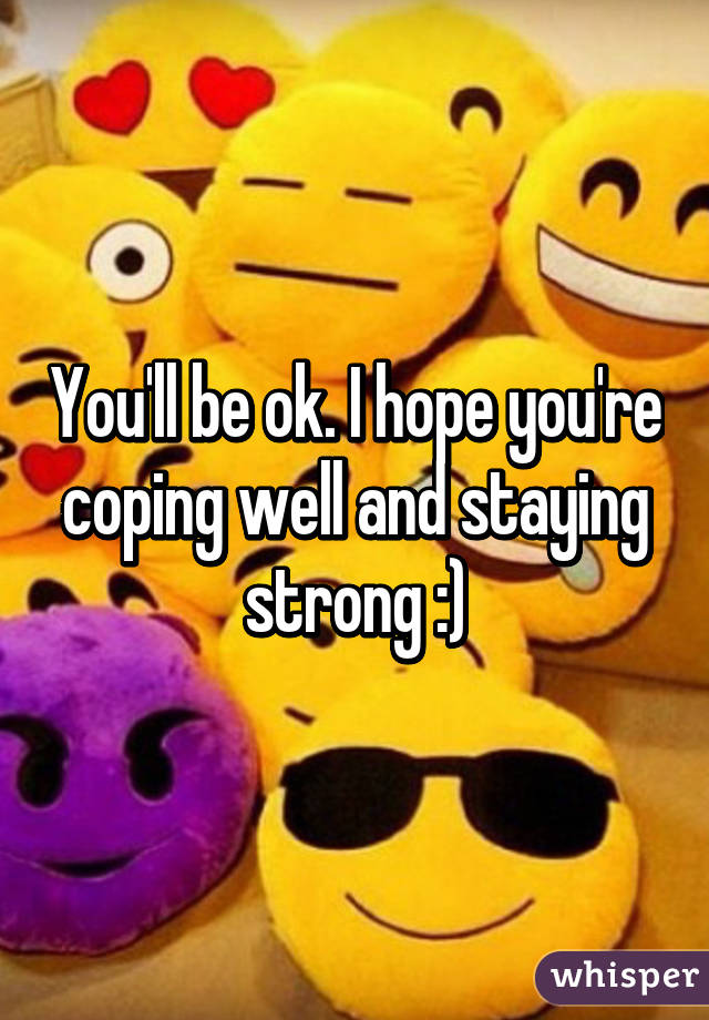 You'll be ok. I hope you're coping well and staying strong :)