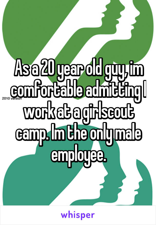 As a 20 year old guy, im comfortable admitting I work at a girlscout camp. Im the only male employee.
