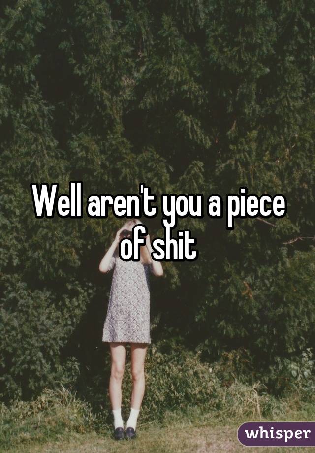 Well aren't you a piece of shit