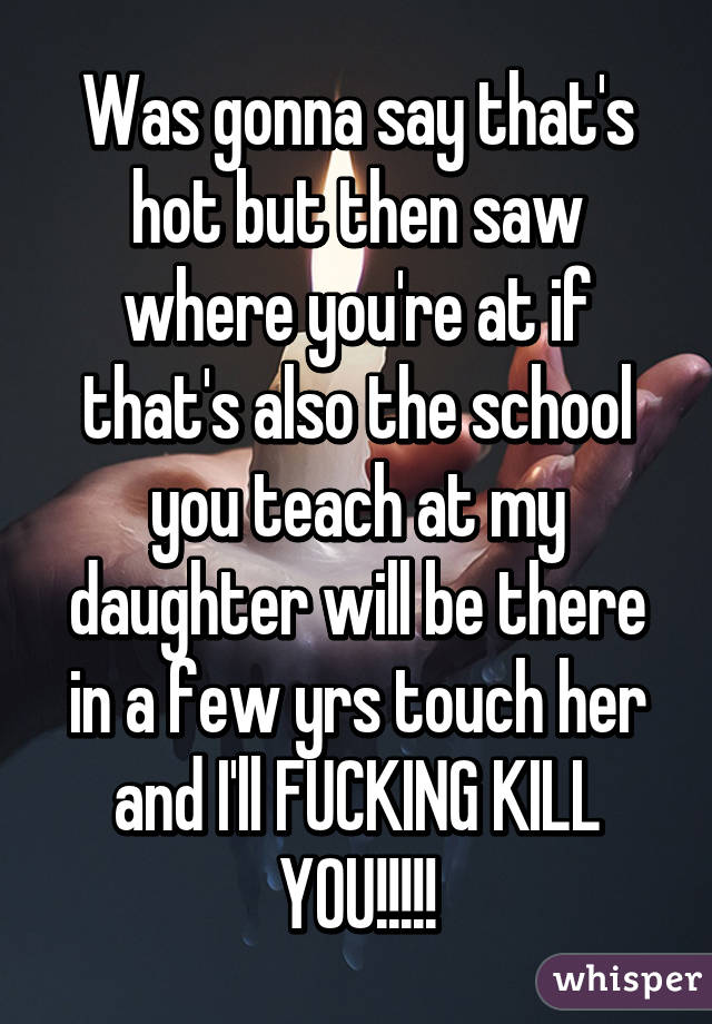 Was gonna say that's hot but then saw where you're at if that's also the school you teach at my daughter will be there in a few yrs touch her and I'll FUCKING KILL YOU!!!!!