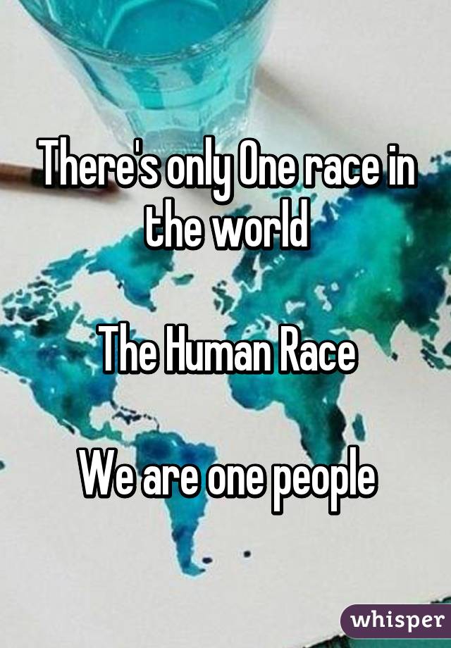 There's only One race in the world The Human Race We are one people