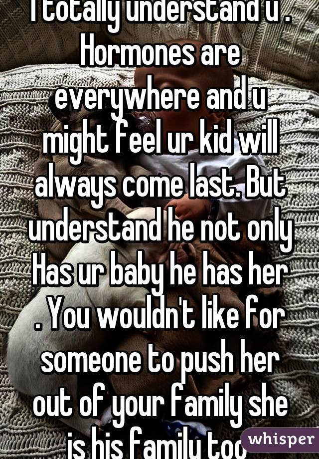 I totally understand u . Hormones are everywhere and u might feel ur kid will always come last. But understand he not only
Has ur baby he has her . You wouldn't like for someone to push her out of your family she is his family too 