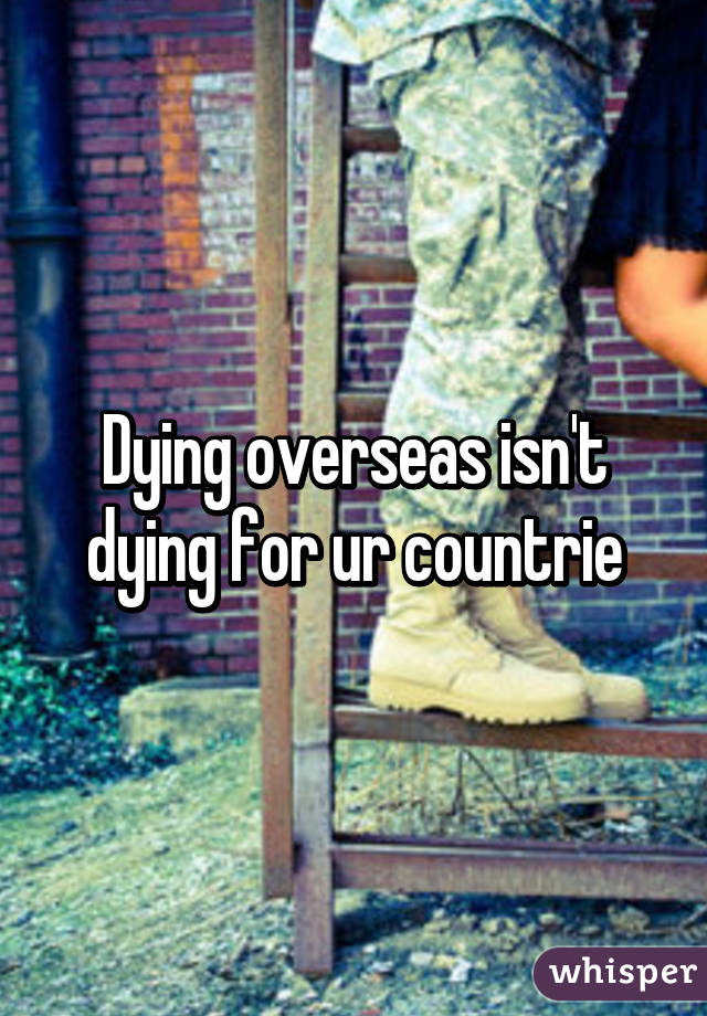 Dying overseas isn't dying for ur countrie