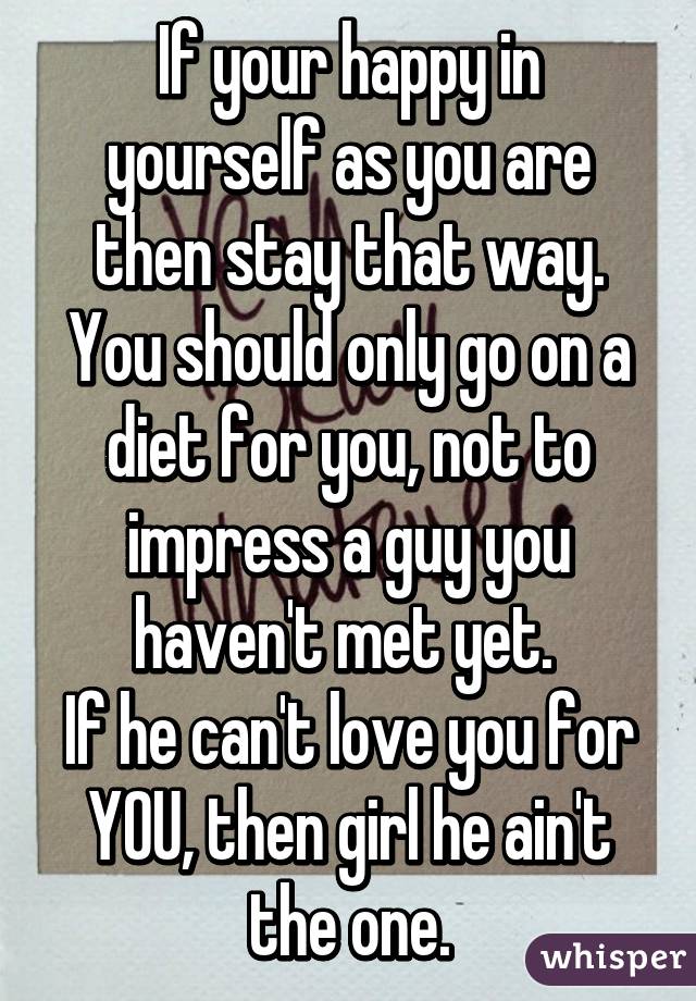 If your happy in yourself as you are then stay that way.
You should only go on a diet for you, not to impress a guy you haven't met yet. 
If he can't love you for YOU, then girl he ain't the one.