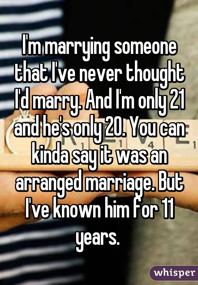 I'm marrying someone that I've never thought I'd marry. And I'm only 21 and he's only 20. You can kinda say it was an arranged marriage. But I've known him for 11 years. 